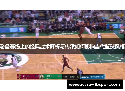 老詹赛场上的经典战术解析与传承如何影响当代篮球风格 老詹赛场上的经典战术解析与传承如何影响当代篮球风格