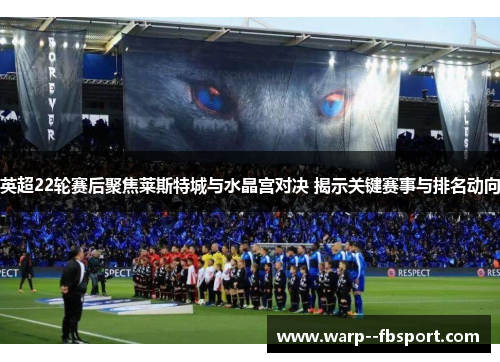 英超22轮赛后聚焦莱斯特城与水晶宫对决 揭示关键赛事与排名动向 英超22轮赛后聚焦莱斯特城与水晶宫对决 揭示关键赛事与排名动向