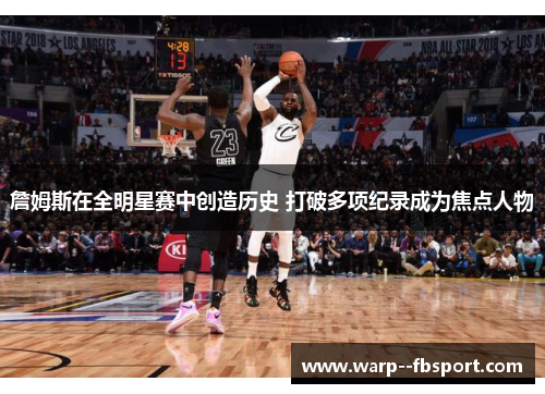 詹姆斯在全明星赛中创造历史 打破多项纪录成为焦点人物