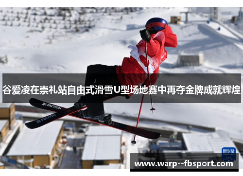谷爱凌在崇礼站自由式滑雪U型场地赛中再夺金牌成就辉煌
