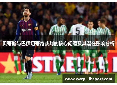 贝蒂斯与巴伊切蒂奇谈判的核心问题及其潜在影响分析 贝蒂斯与巴伊切蒂奇谈判的核心问题及其潜在影响分析