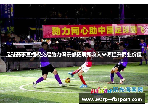 足球赛事直播权交易助力俱乐部拓展新收入来源提升商业价值