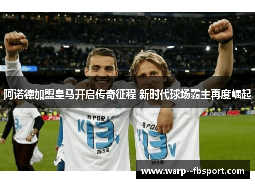 阿诺德加盟皇马开启传奇征程 新时代球场霸主再度崛起