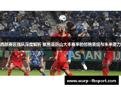 西部赛区强队深度解析 聚焦亚历山大本赛季的惊艳表现与未来潜力