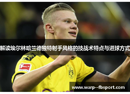 解读埃尔林哈兰德独特射手风格的技战术特点与进球方式