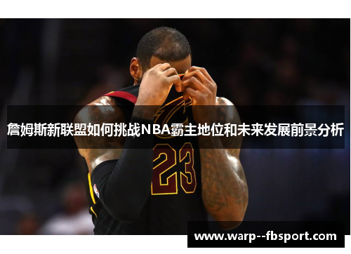 詹姆斯新联盟如何挑战NBA霸主地位和未来发展前景分析