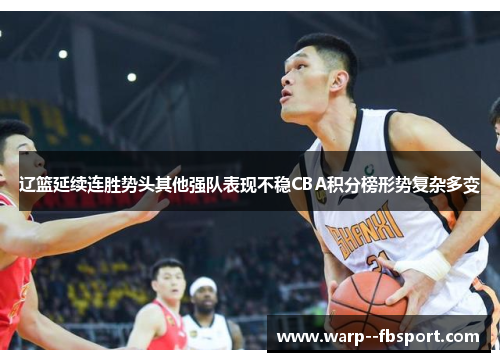 辽篮延续连胜势头其他强队表现不稳CBA积分榜形势复杂多变 辽篮延续连胜势头其他强队表现不稳CBA积分榜形势复杂多变