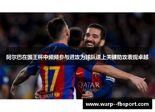 阿尔巴在国王杯中频频参与进攻为球队送上关键助攻表现卓越 阿尔巴在国王杯中频频参与进攻为球队送上关键助攻表现卓越