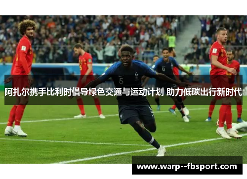 阿扎尔携手比利时倡导绿色交通与运动计划 助力低碳出行新时代 阿扎尔携手比利时倡导绿色交通与运动计划 助力低碳出行新时代