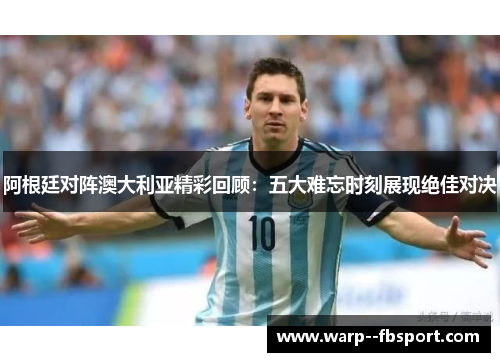 阿根廷对阵澳大利亚精彩回顾：五大难忘时刻展现绝佳对决