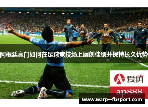 阿根廷豪门如何在足球竞技场上屡创佳绩并保持长久优势 阿根廷豪门如何在足球竞技场上屡创佳绩并保持长久优势