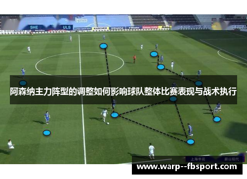 阿森纳主力阵型的调整如何影响球队整体比赛表现与战术执行