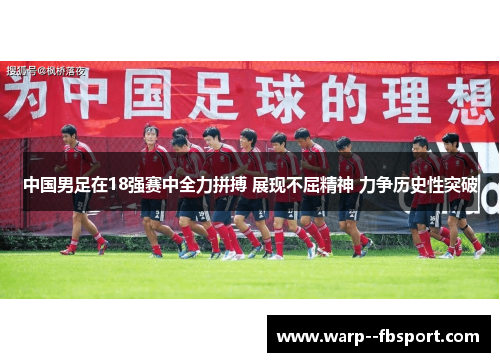 中国男足在18强赛中全力拼搏 展现不屈精神 力争历史性突破 中国男足在18强赛中全力拼搏 展现不屈精神 力争历史性突破