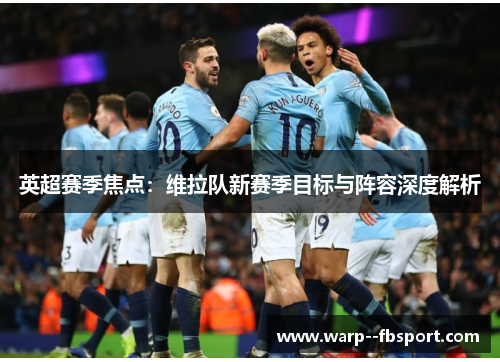 英超赛季焦点：维拉队新赛季目标与阵容深度解析
