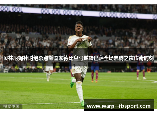 贝林厄姆补时绝杀点燃国家德比皇马逆转巴萨全场沸腾之夜传奇时刻 贝林厄姆补时绝杀点燃国家德比皇马逆转巴萨全场沸腾之夜传奇时刻