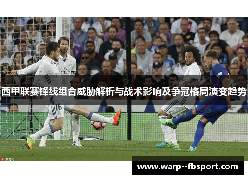 西甲联赛锋线组合威胁解析与战术影响及争冠格局演变趋势 西甲联赛锋线组合威胁解析与战术影响及争冠格局演变趋势