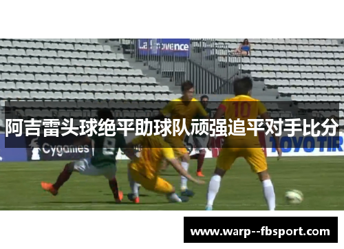 阿吉雷头球绝平助球队顽强追平对手比分