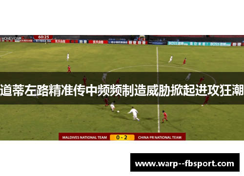道蒂左路精准传中频频制造威胁掀起进攻狂潮 道蒂左路精准传中频频制造威胁掀起进攻狂潮