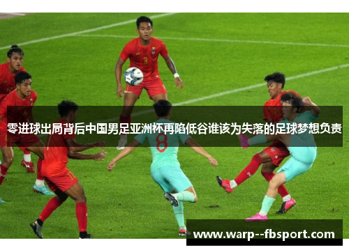 零进球出局背后中国男足亚洲杯再陷低谷谁该为失落的足球梦想负责 零进球出局背后中国男足亚洲杯再陷低谷谁该为失落的足球梦想负责