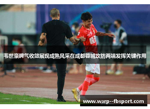 韦世豪脾气收敛展现成熟风采在成都蓉城攻防两端发挥关键作用 韦世豪脾气收敛展现成熟风采在成都蓉城攻防两端发挥关键作用