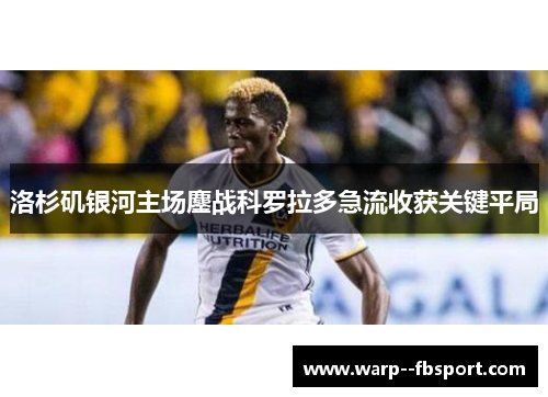 洛杉矶银河主场鏖战科罗拉多急流收获关键平局 洛杉矶银河主场鏖战科罗拉多急流收获关键平局