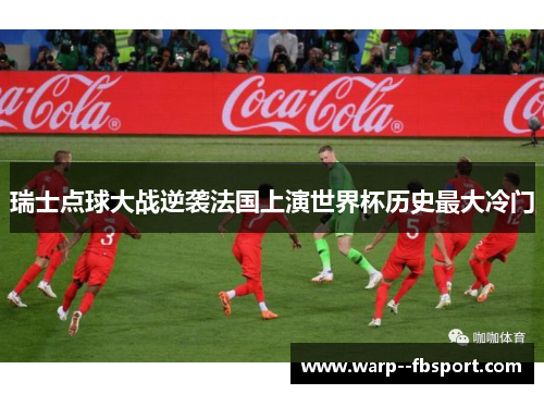 瑞士点球大战逆袭法国上演世界杯历史最大冷门 瑞士点球大战逆袭法国上演世界杯历史最大冷门