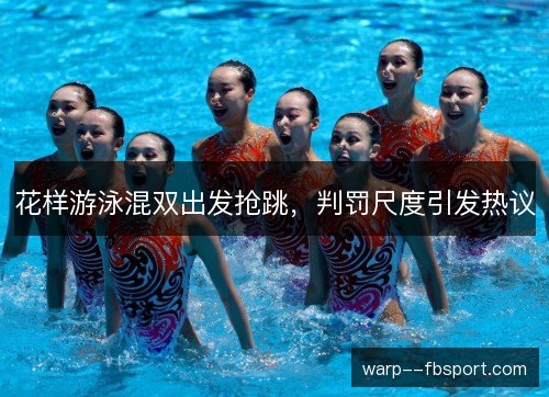 花样游泳混双出发抢跳,判罚尺度引发热议 花样游泳混双出发抢跳,判罚尺度引发热议
