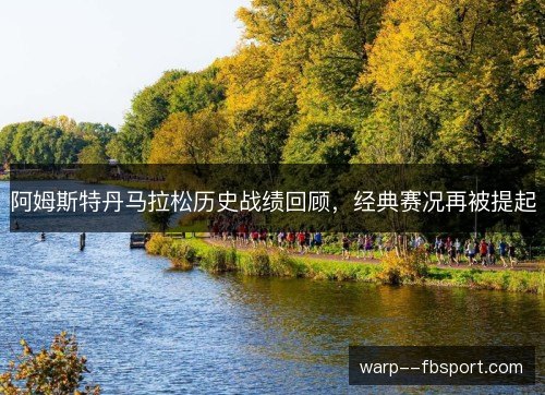 阿姆斯特丹马拉松历史战绩回顾,经典赛况再被提起 阿姆斯特丹马拉松历史战绩回顾,经典赛况再被提起